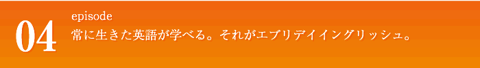 episode04 常に生きた英語が学べる。それがエブリデイイングリッシュ。