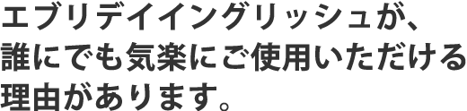 エブリデイイングリッシュが、誰にでも気楽にご使用いただける理由があります。