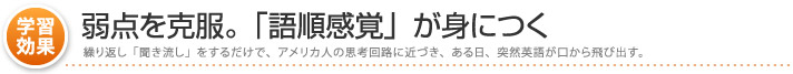 学習効果】最大の弱点「語順感覚」が身につく -繰り返し「聞き流し」をするだけで、アメリカ人の思考回路に近づき、突然英語が口から飛び出す。