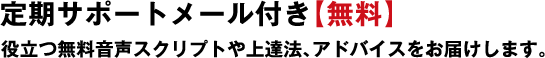 定期サポートメール付き【無料】役立つ無料音声スクリプトや上達法、アドバイスをお届けします。