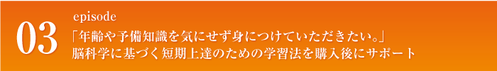 episode03 「年齢や予備知識を気にせず身につけていただきたい。」脳科学に基づく短期上達のための学習法を購入後にサポート