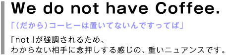 「We do not have Coffee.」-「not」が強調されるため、わからない相手に念押しする感じの、重いニュアンスです。-