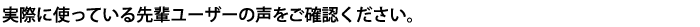 先輩ユーザーの声をお聞きください